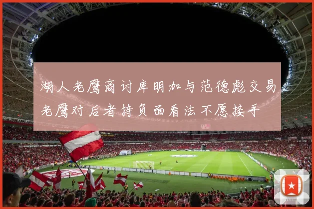 湖人老鹰商讨库明加与范德彪交易老鹰对后者持负面看法不愿接手