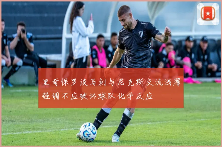 里奇保罗谈马刺与尼克斯交流浅薄强调不应破坏球队化学反应