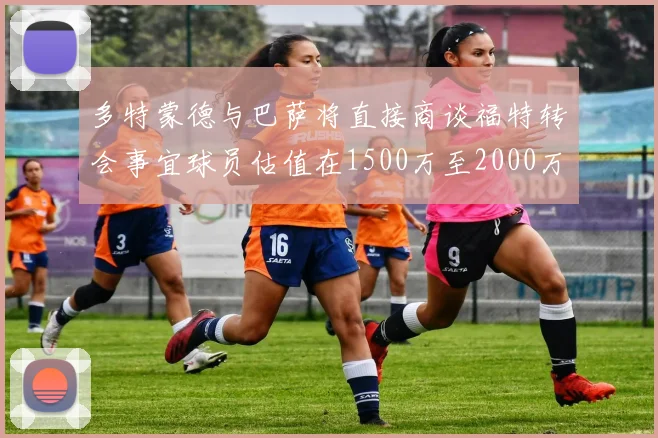 多特蒙德与巴萨将直接商谈福特转会事宜球员估值在1500万至2000万欧元之间