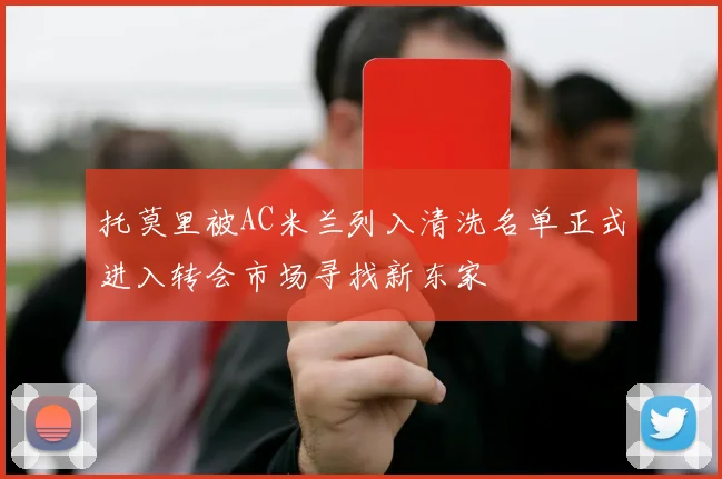 托莫里被AC米兰列入清洗名单正式进入转会市场寻找新东家