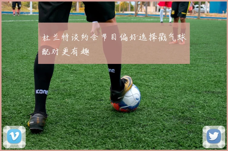 杜兰特谈约会节目偏好选择戳气球配对更有趣