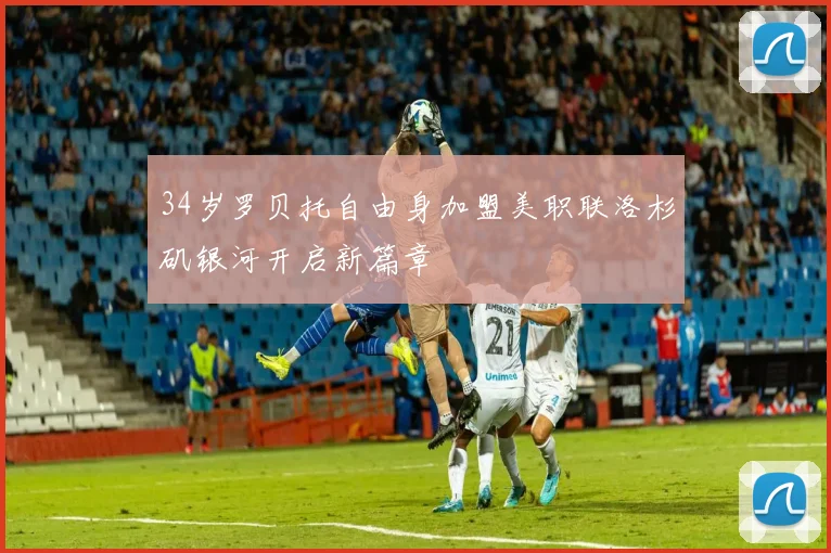 34岁罗贝托自由身加盟美职联洛杉矶银河开启新篇章