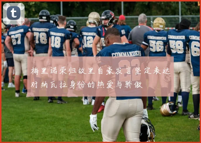 梅里诺荣归故里自豪发言坚定表达对纳瓦拉身份的热爱与骄傲