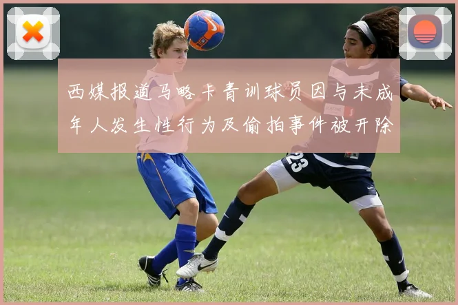 西媒报道马略卡青训球员因与未成年人发生性行为及偷拍事件被开除