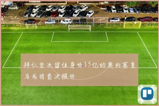 拜仁坚决留住身价15亿的奥利塞皇马或将首次报价