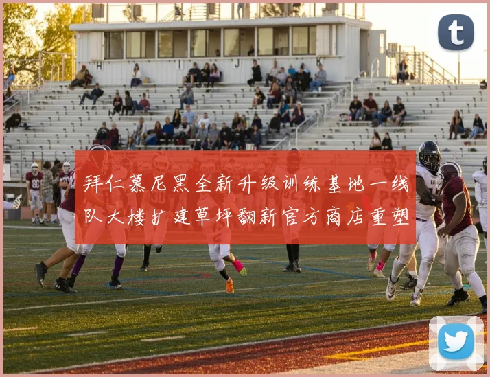 拜仁慕尼黑全新升级训练基地一线队大楼扩建草坪翻新官方商店重塑形象