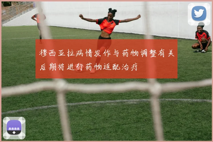 穆西亚拉病情发作与药物调整有关后期将进行药物适配治疗