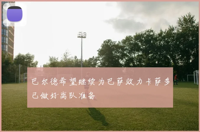 巴尔德希望继续为巴萨效力卡萨多已做好离队准备