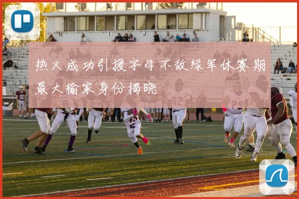 热火成功引援字母不敌绿军休赛期最大输家身份揭晓